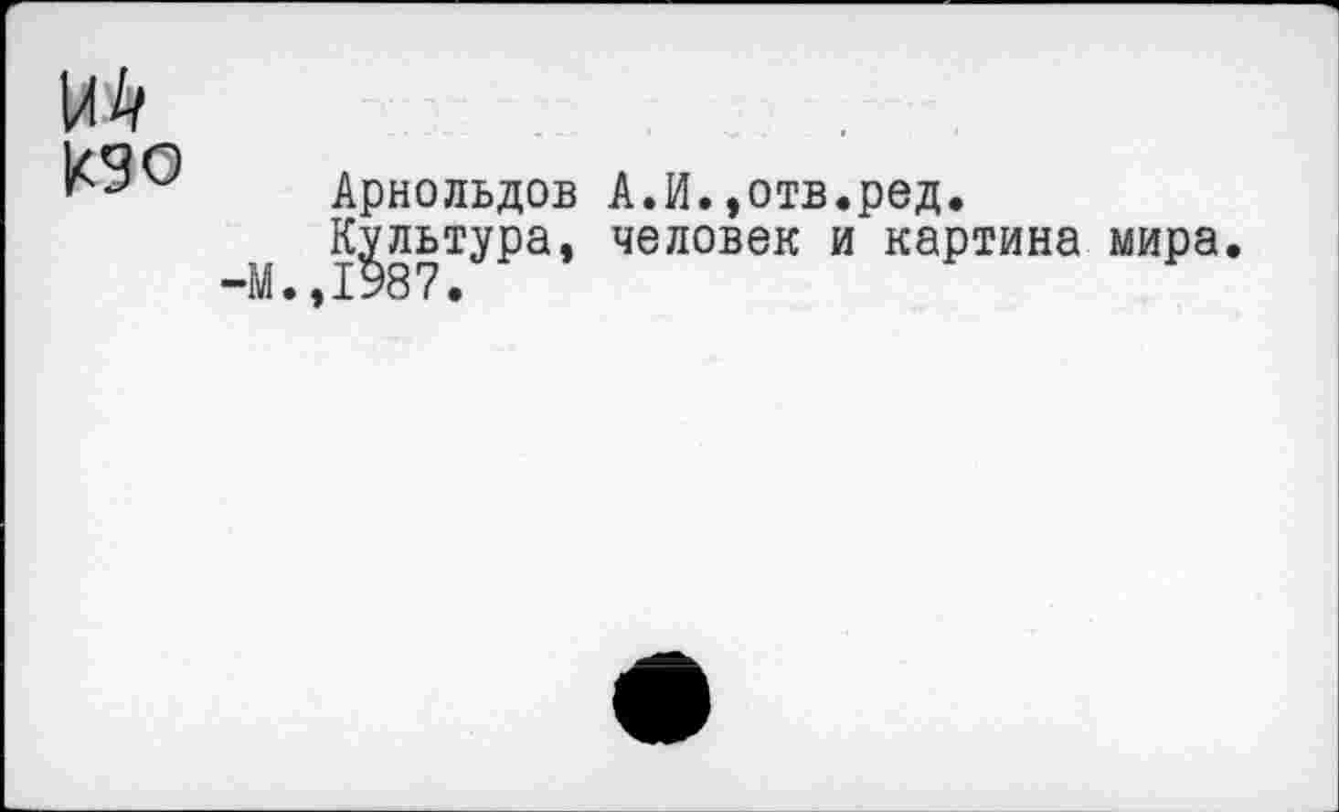 ﻿м кз о
Арнольдов А.И.»отв.ред.
М Культура, человек и картина мира.